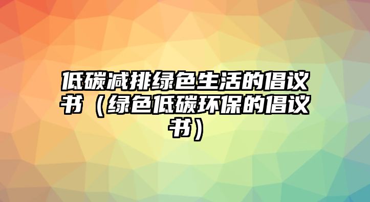 低碳減排綠色生活的倡議書（綠色低碳環(huán)保的倡議書）