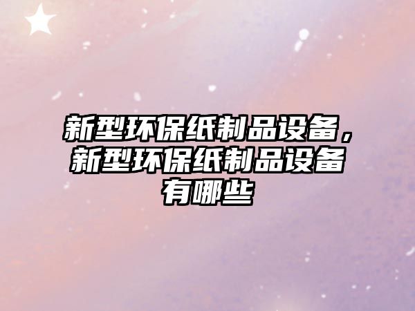 新型環(huán)保紙制品設(shè)備，新型環(huán)保紙制品設(shè)備有哪些