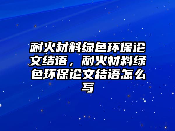 耐火材料綠色環(huán)保論文結(jié)語，耐火材料綠色環(huán)保論文結(jié)語怎么寫