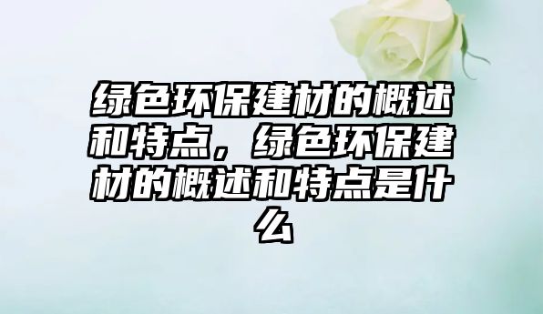 綠色環(huán)保建材的概述和特點，綠色環(huán)保建材的概述和特點是什么