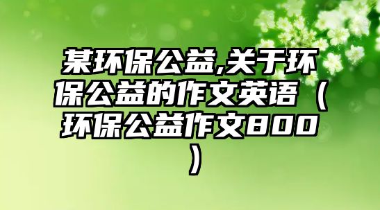 某環(huán)保公益,關于環(huán)保公益的作文英語（環(huán)保公益作文800）