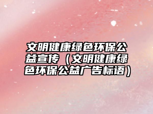 文明健康綠色環(huán)保公益宣傳（文明健康綠色環(huán)保公益廣告標(biāo)語(yǔ)）