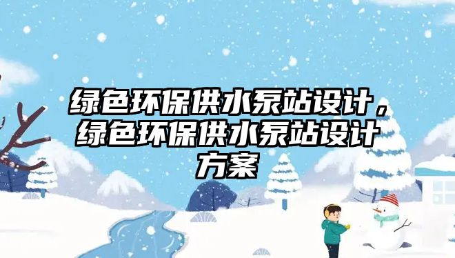 綠色環(huán)保供水泵站設計，綠色環(huán)保供水泵站設計方案