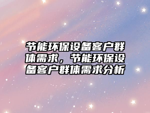 節(jié)能環(huán)保設備客戶群體需求，節(jié)能環(huán)保設備客戶群體需求分析