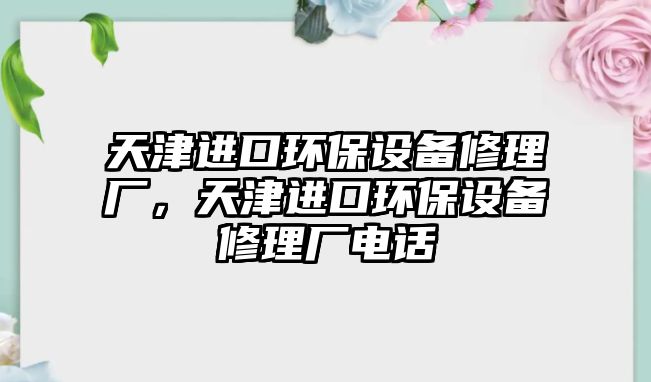 天津進(jìn)口環(huán)保設(shè)備修理廠，天津進(jìn)口環(huán)保設(shè)備修理廠電話