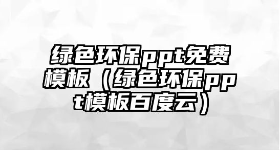 綠色環(huán)保ppt免費模板（綠色環(huán)保ppt模板百度云）