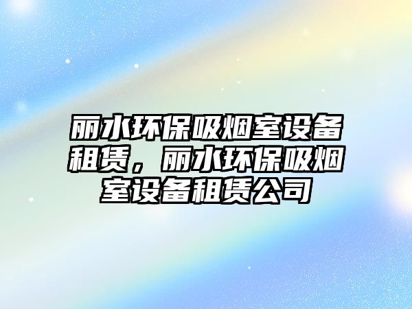 麗水環(huán)保吸煙室設(shè)備租賃，麗水環(huán)保吸煙室設(shè)備租賃公司