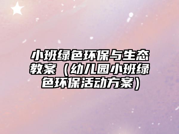 小班綠色環(huán)保與生態(tài)教案（幼兒園小班綠色環(huán)?；顒臃桨福?/> 
									</a>
									<h4 class=
