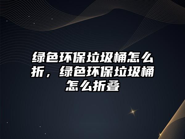 綠色環(huán)保垃圾桶怎么折，綠色環(huán)保垃圾桶怎么折疊