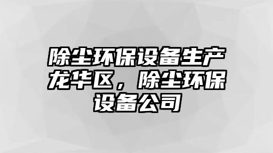 除塵環(huán)保設(shè)備生產(chǎn)龍華區(qū)，除塵環(huán)保設(shè)備公司
