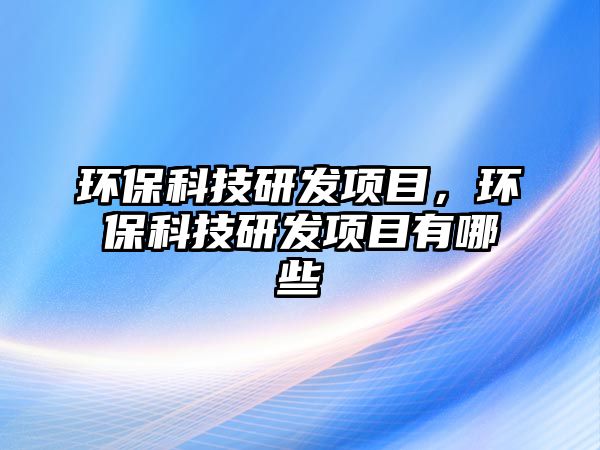 環(huán)?？萍佳邪l(fā)項(xiàng)目，環(huán)?？萍佳邪l(fā)項(xiàng)目有哪些