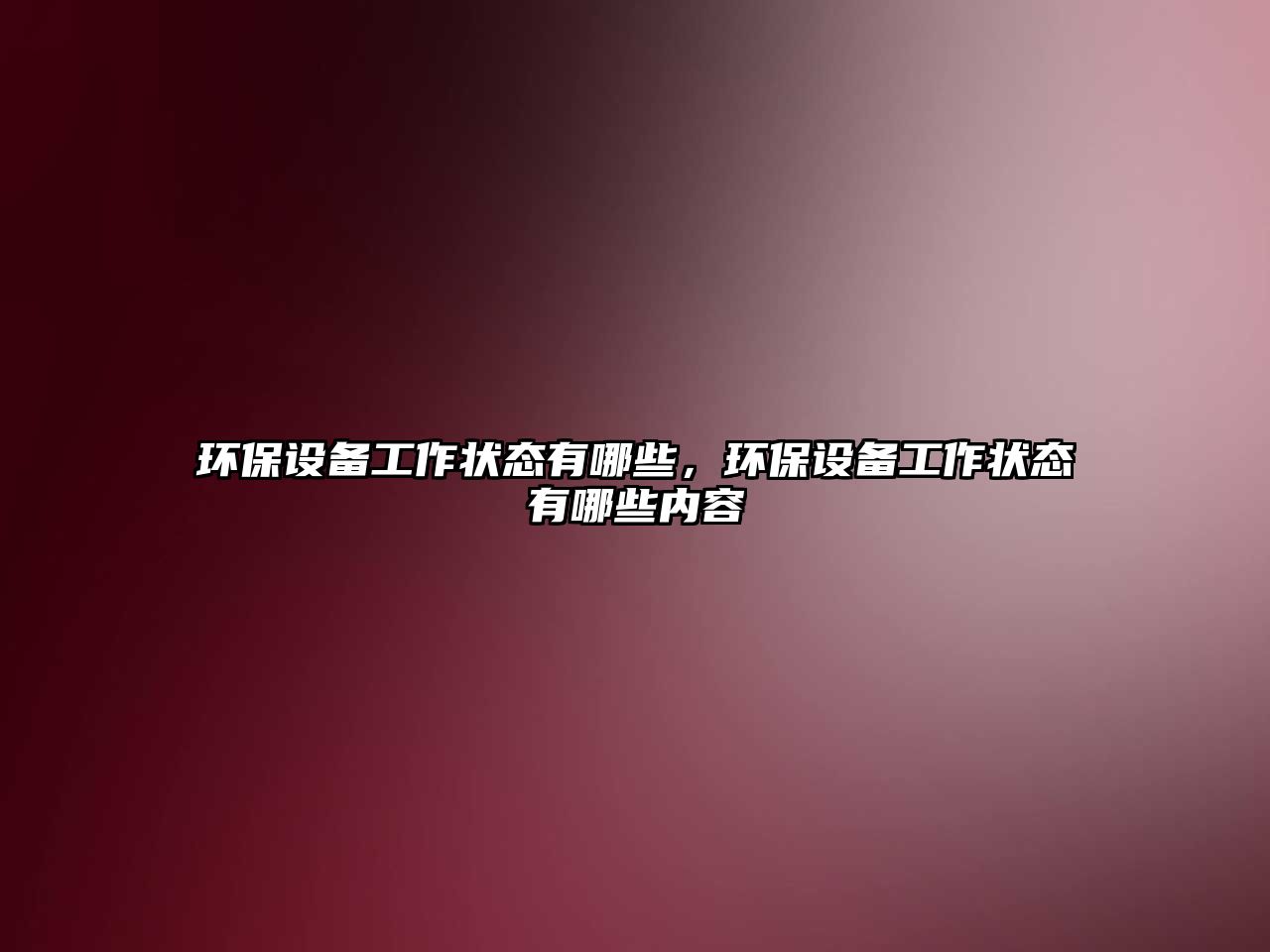 環(huán)保設(shè)備工作狀態(tài)有哪些，環(huán)保設(shè)備工作狀態(tài)有哪些內(nèi)容