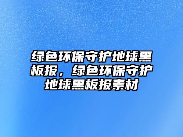 綠色環(huán)保守護(hù)地球黑板報，綠色環(huán)保守護(hù)地球黑板報素材