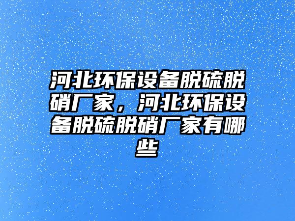 河北環(huán)保設(shè)備脫硫脫硝廠家，河北環(huán)保設(shè)備脫硫脫硝廠家有哪些