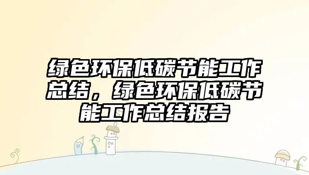 綠色環(huán)保低碳節(jié)能工作總結(jié)，綠色環(huán)保低碳節(jié)能工作總結(jié)報(bào)告