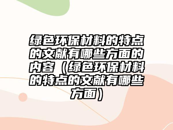 綠色環(huán)保材料的特點的文獻有哪些方面的內(nèi)容（綠色環(huán)保材料的特點的文獻有哪些方面）