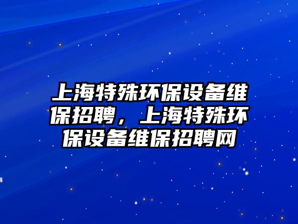 上海特殊環(huán)保設(shè)備維保招聘，上海特殊環(huán)保設(shè)備維保招聘網(wǎng)