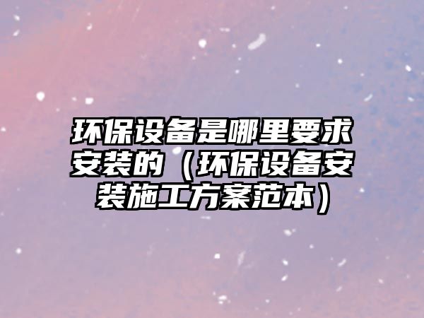 環(huán)保設(shè)備是哪里要求安裝的（環(huán)保設(shè)備安裝施工方案范本）