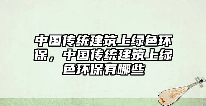 中國傳統(tǒng)建筑上綠色環(huán)保，中國傳統(tǒng)建筑上綠色環(huán)保有哪些