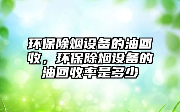 環(huán)保除煙設(shè)備的油回收，環(huán)保除煙設(shè)備的油回收率是多少