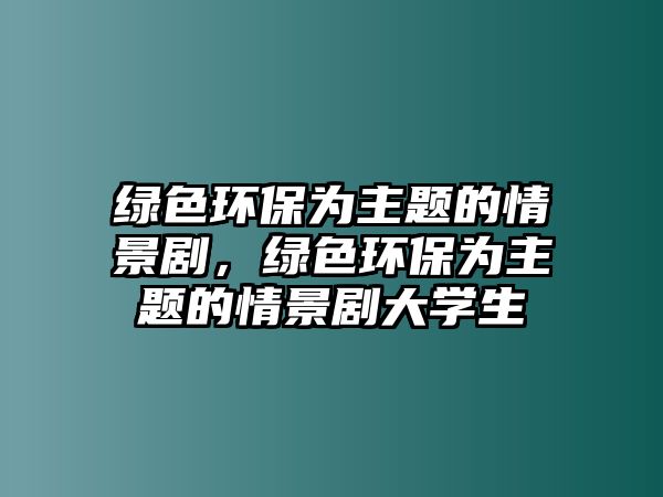 綠色環(huán)保為主題的情景劇，綠色環(huán)保為主題的情景劇大學生