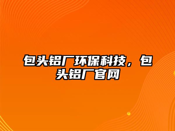 包頭鋁廠環(huán)?？萍?，包頭鋁廠官網(wǎng)