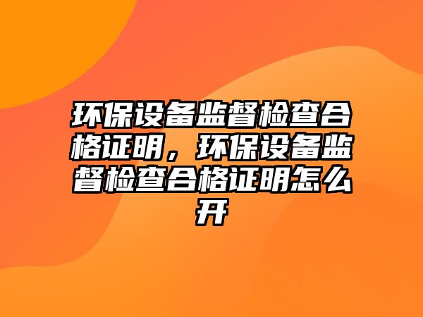 環(huán)保設備監(jiān)督檢查合格證明，環(huán)保設備監(jiān)督檢查合格證明怎么開