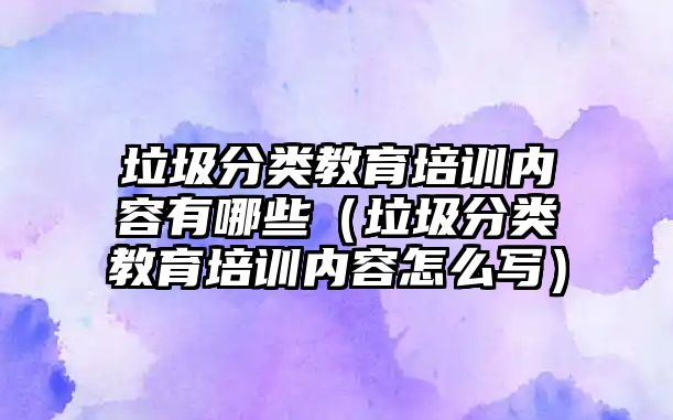 垃圾分類教育培訓內(nèi)容有哪些（垃圾分類教育培訓內(nèi)容怎么寫）