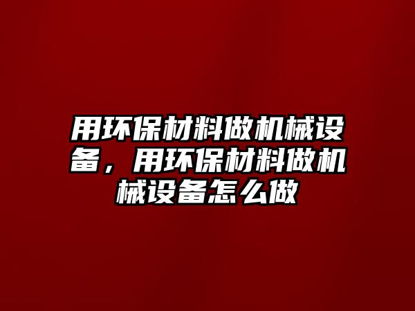 用環(huán)保材料做機(jī)械設(shè)備，用環(huán)保材料做機(jī)械設(shè)備怎么做