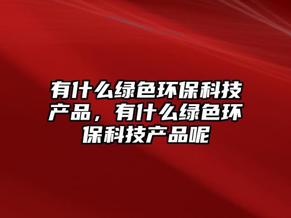 有什么綠色環(huán)?？萍籍a(chǎn)品，有什么綠色環(huán)?？萍籍a(chǎn)品呢