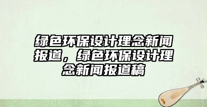 綠色環(huán)保設(shè)計(jì)理念新聞報(bào)道，綠色環(huán)保設(shè)計(jì)理念新聞報(bào)道稿