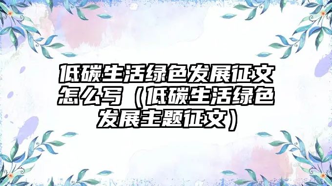 低碳生活綠色發(fā)展征文怎么寫(xiě)（低碳生活綠色發(fā)展主題征文）