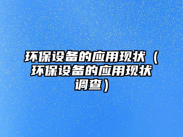 環(huán)保設(shè)備的應(yīng)用現(xiàn)狀（環(huán)保設(shè)備的應(yīng)用現(xiàn)狀調(diào)查）