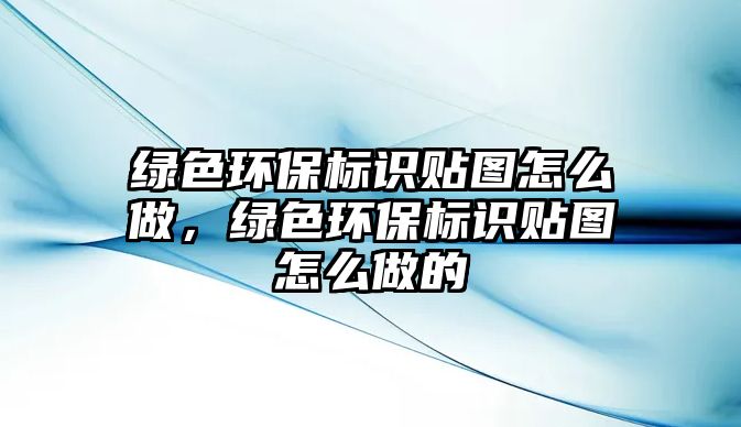 綠色環(huán)保標(biāo)識貼圖怎么做，綠色環(huán)保標(biāo)識貼圖怎么做的