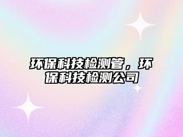 環(huán)保科技檢測(cè)管，環(huán)?？萍紮z測(cè)公司