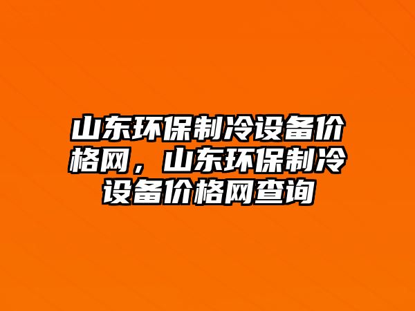 山東環(huán)保制冷設(shè)備價格網(wǎng)，山東環(huán)保制冷設(shè)備價格網(wǎng)查詢
