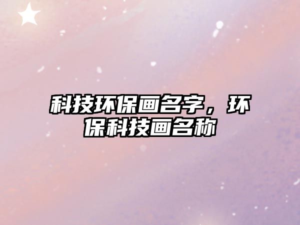 科技環(huán)保畫名字，環(huán)?？萍籍嬅Q