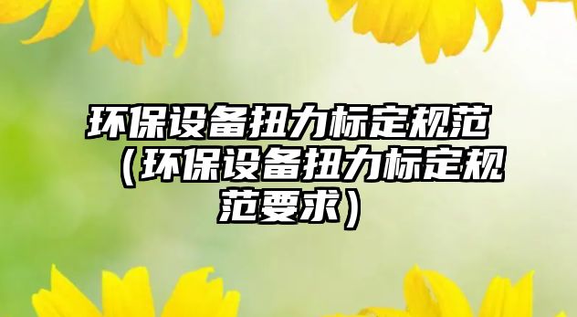 環(huán)保設備扭力標定規(guī)范（環(huán)保設備扭力標定規(guī)范要求）