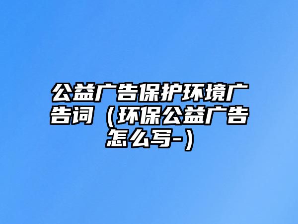 公益廣告保護環(huán)境廣告詞（環(huán)保公益廣告怎么寫-）