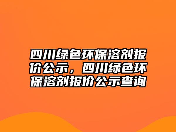 四川綠色環(huán)保溶劑報價公示，四川綠色環(huán)保溶劑報價公示查詢