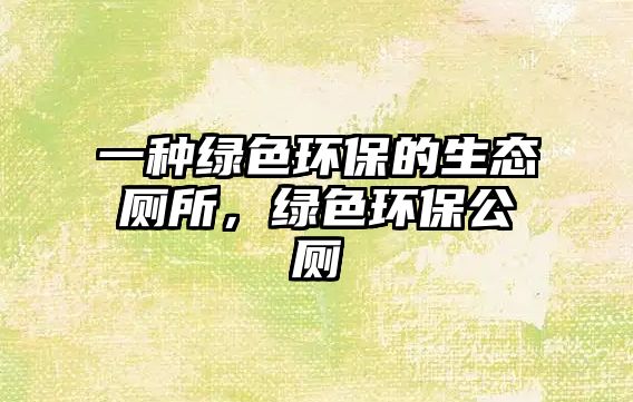 一種綠色環(huán)保的生態(tài)廁所，綠色環(huán)保公廁