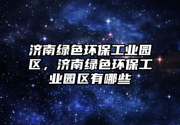 濟(jì)南綠色環(huán)保工業(yè)園區(qū)，濟(jì)南綠色環(huán)保工業(yè)園區(qū)有哪些