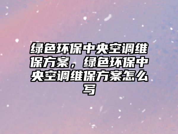 綠色環(huán)保中央空調(diào)維保方案，綠色環(huán)保中央空調(diào)維保方案怎么寫