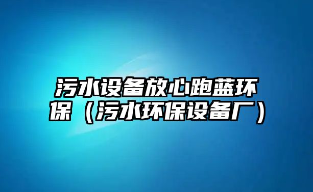污水設備放心跑藍環(huán)保（污水環(huán)保設備廠）