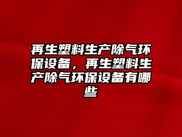 再生塑料生產(chǎn)除氣環(huán)保設(shè)備，再生塑料生產(chǎn)除氣環(huán)保設(shè)備有哪些