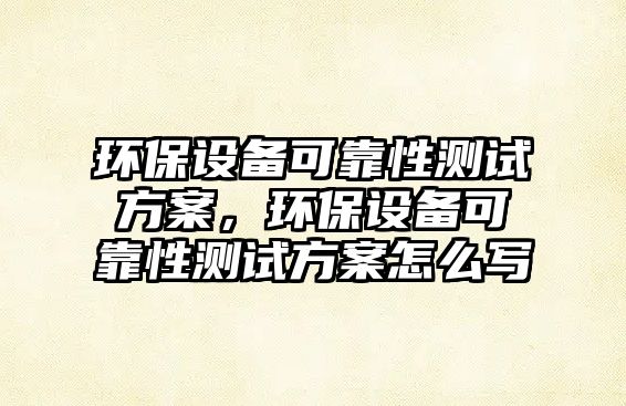 環(huán)保設(shè)備可靠性測試方案，環(huán)保設(shè)備可靠性測試方案怎么寫