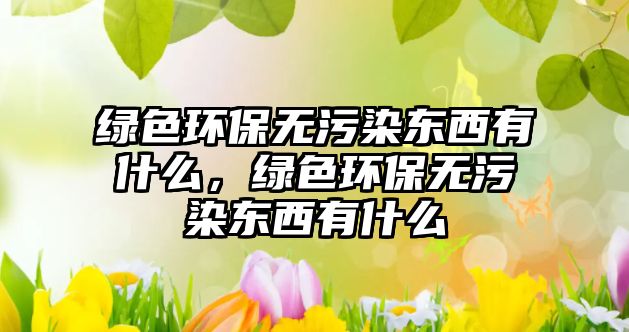 綠色環(huán)保無(wú)污染東西有什么，綠色環(huán)保無(wú)污染東西有什么