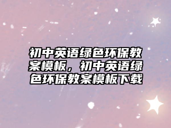 初中英語綠色環(huán)保教案模板，初中英語綠色環(huán)保教案模板下載