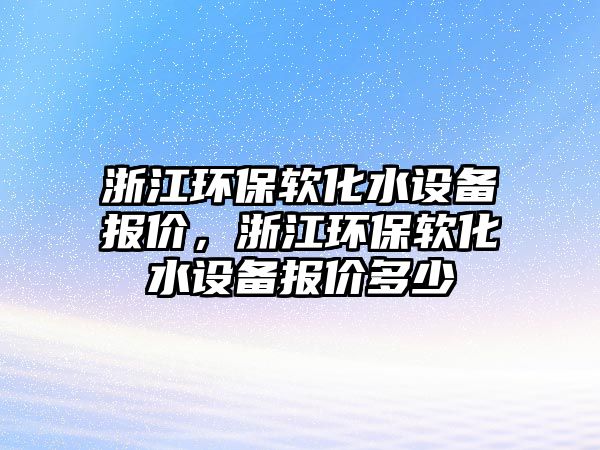 浙江環(huán)保軟化水設備報價，浙江環(huán)保軟化水設備報價多少