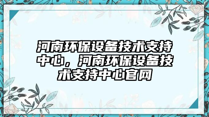 河南環(huán)保設(shè)備技術(shù)支持中心，河南環(huán)保設(shè)備技術(shù)支持中心官網(wǎng)